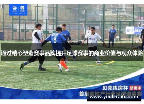 通过精心塑造赛事品牌提升足球赛事的商业价值与观众体验