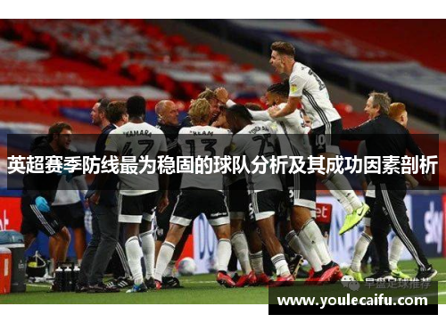 英超赛季防线最为稳固的球队分析及其成功因素剖析
