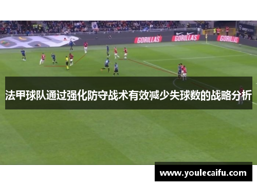 法甲球队通过强化防守战术有效减少失球数的战略分析