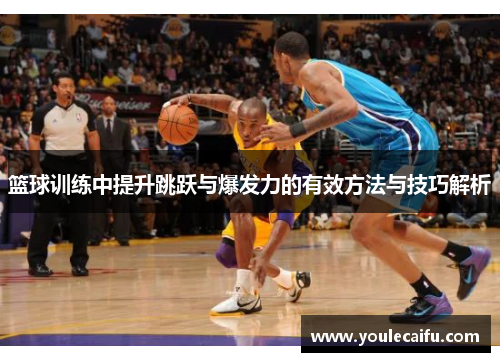 篮球训练中提升跳跃与爆发力的有效方法与技巧解析