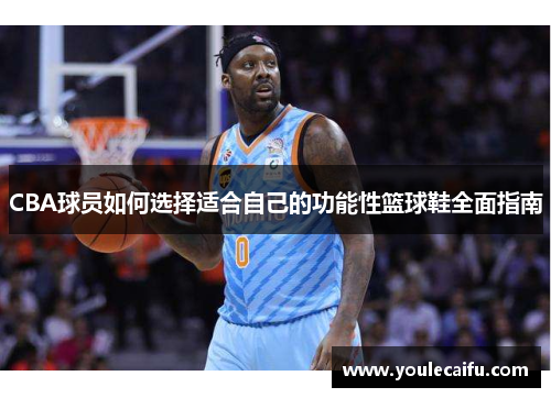 CBA球员如何选择适合自己的功能性篮球鞋全面指南