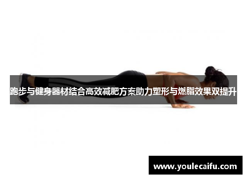 跑步与健身器材结合高效减肥方案助力塑形与燃脂效果双提升