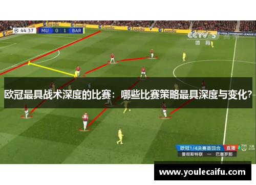 欧冠最具战术深度的比赛：哪些比赛策略最具深度与变化？